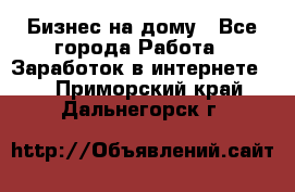 Бизнес на дому - Все города Работа » Заработок в интернете   . Приморский край,Дальнегорск г.